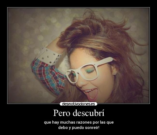 Pero descubrí - que hay muchas razones por las que
debo y puedo sonreír!