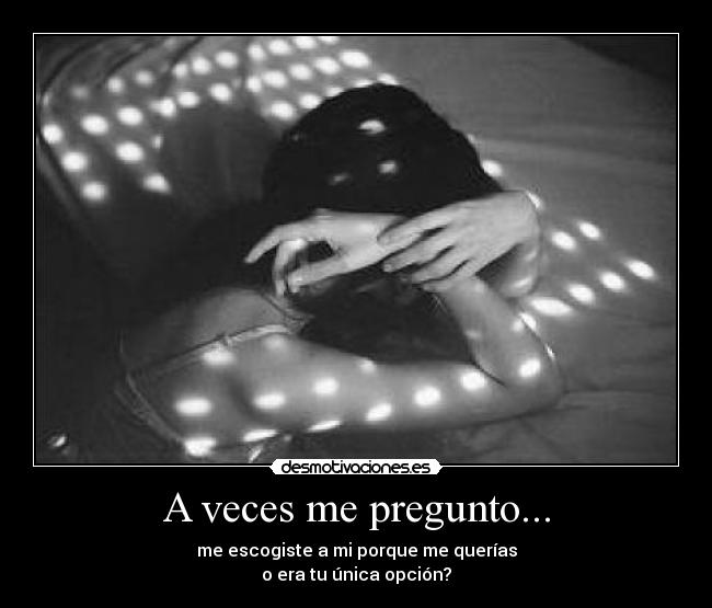 A veces me pregunto... - me escogiste a mi porque me querías
o era tu única opción?