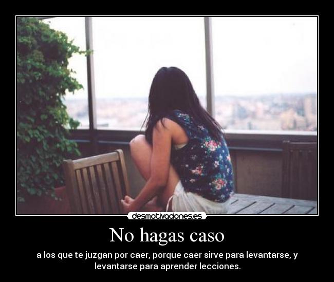 No hagas caso - a los que te juzgan por caer, porque caer sirve para levantarse, y
levantarse para aprender lecciones.