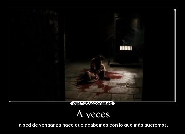 A veces - la sed de venganza hace que acabemos con lo que más queremos.