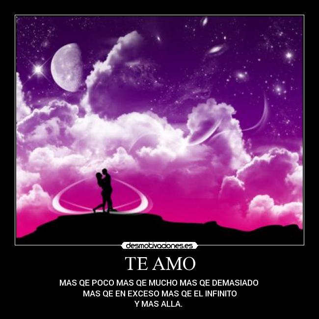 TE AMO - MAS QE POCO MAS QE MUCHO MAS QE DEMASIADO
MAS QE EN EXCESO MAS QE EL INFINITO
Y MAS ALLA.
