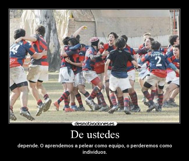 De ustedes - depende. O aprendemos a pelear como equipo, o perderemos como individuos.