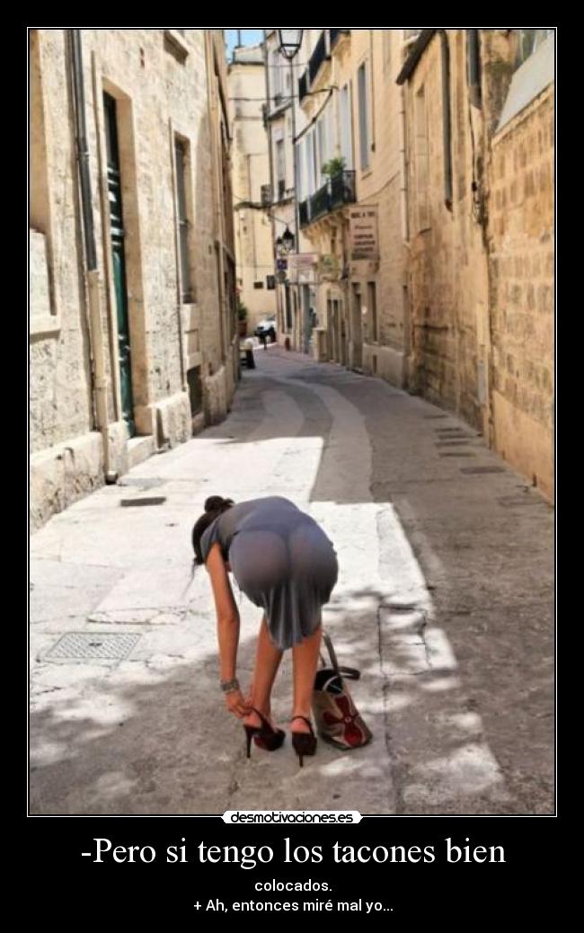-Pero si tengo los tacones bien - colocados.
+ Ah, entonces miré mal yo...