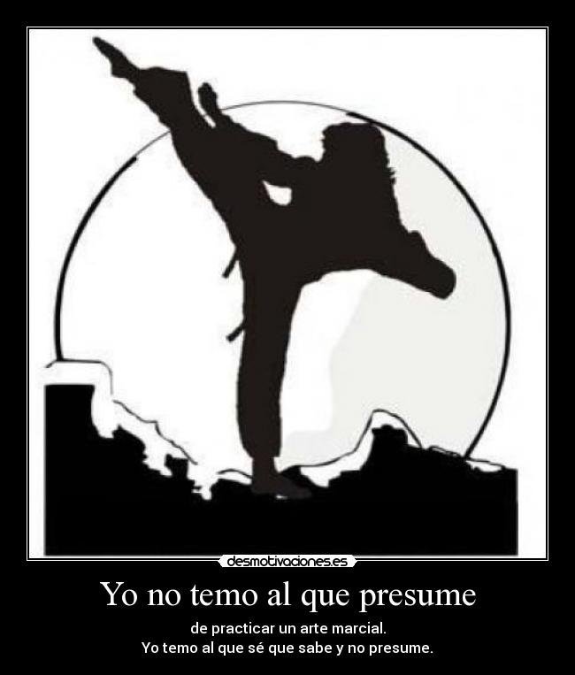 Yo no temo al que presume - de practicar un arte marcial.
Yo temo al que sé que sabe y no presume.