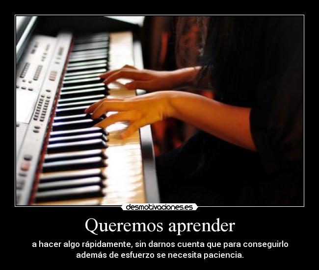 Queremos aprender - a hacer algo rápidamente, sin darnos cuenta que para conseguirlo
además de esfuerzo se necesita paciencia.