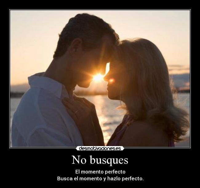 No busques - El momento perfecto
Busca el momento y hazlo perfecto.