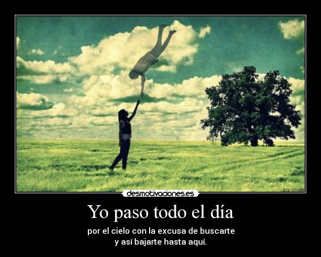 Yo paso todo el día - por el cielo con la excusa de buscarte
y así bajarte hasta aquí.