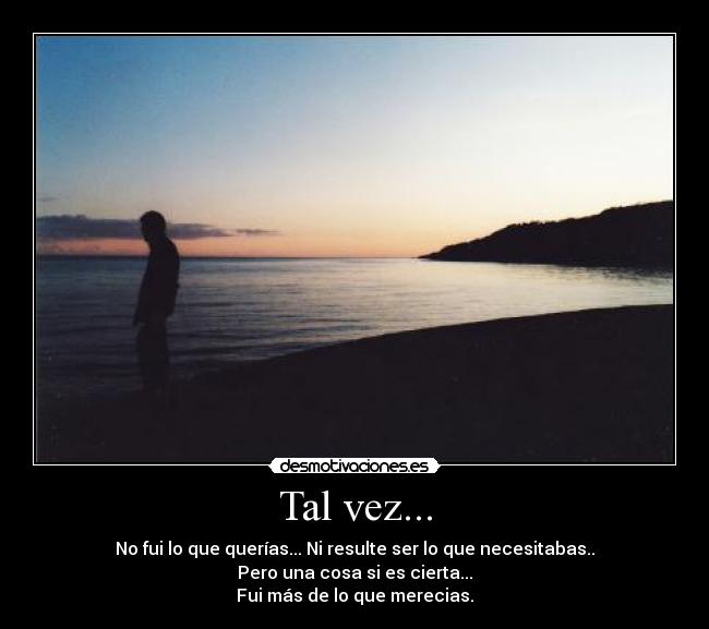 Tal vez... - No fui lo que querías... Ni resulte ser lo que necesitabas..
Pero una cosa si es cierta...
Fui más de lo que merecias.