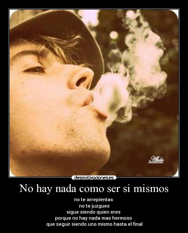 No hay nada como ser si mismos - no te arrepientas
no te juzgues
sigue siendo quien eres
porque no hay nada mas hermoso
que seguir siendo uno mismo hasta el final