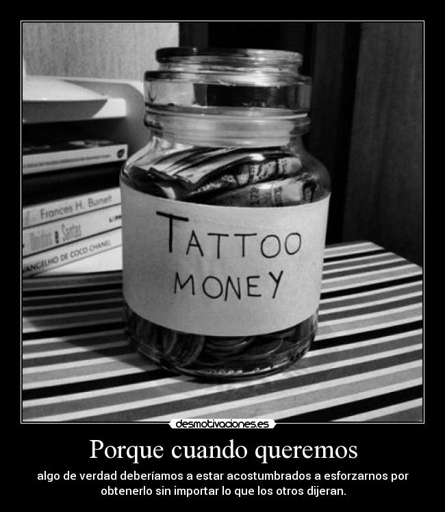 Porque cuando queremos - algo de verdad deberíamos a estar acostumbrados a esforzarnos por
obtenerlo sin importar lo que los otros dijeran.