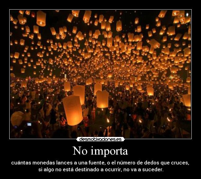 No importa - cuántas monedas lances a una fuente, o el número de dedos que cruces,
si algo no está destinado a ocurrir, no va a suceder.