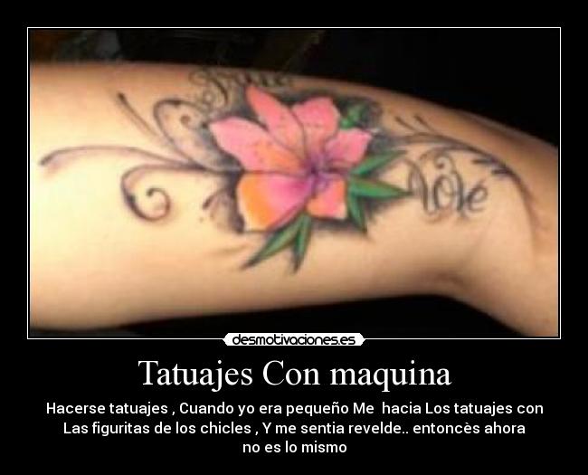 Tatuajes Con maquina - Hacerse tatuajes , Cuando yo era pequeño Me hacia Los tatuajes con
Las figuritas de los chicles , Y me sentia revelde.. entoncès ahora
no es lo mismo