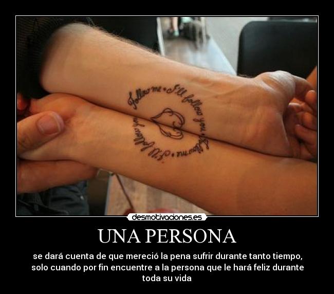 UNA PERSONA - se dará cuenta de que mereció la pena sufrir durante tanto tiempo,
solo cuando por fin encuentre a la persona que le hará feliz durante
toda su vida