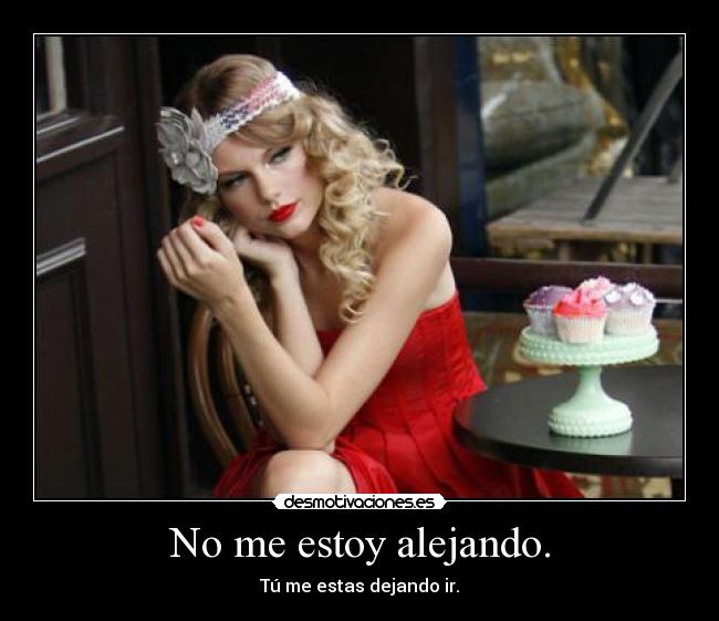 No me estoy alejando. - Tú me estas dejando ir.