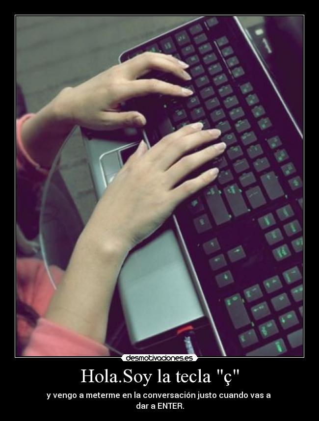 Hola.Soy la tecla ç - y vengo a meterme en la conversación justo cuando vas a
dar a ENTER.