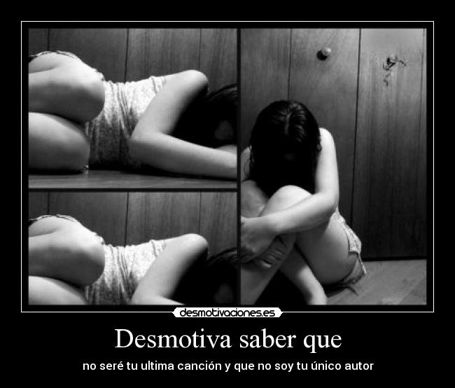 Desmotiva saber que - no seré tu ultima canción y que no soy tu único autor
