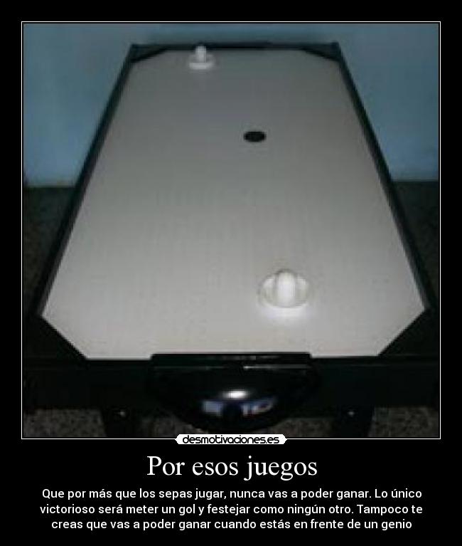 Por esos juegos - Que por más que los sepas jugar, nunca vas a poder ganar. Lo único
victorioso será meter un gol y festejar como ningún otro. Tampoco te
creas que vas a poder ganar cuando estás en frente de un genio