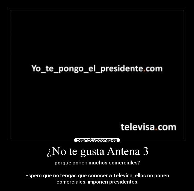 ¿No te gusta Antena 3 - porque ponen muchos comerciales?

Espero que no tengas que conocer a Televisa, ellos no ponen
comerciales, imponen presidentes.