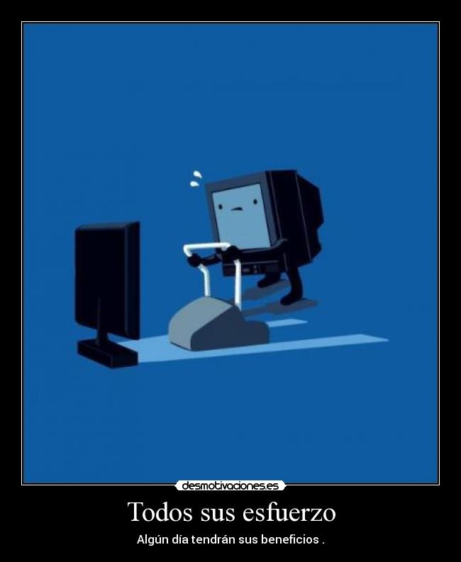 Todos sus esfuerzo - Algún día tendrán sus beneficios .