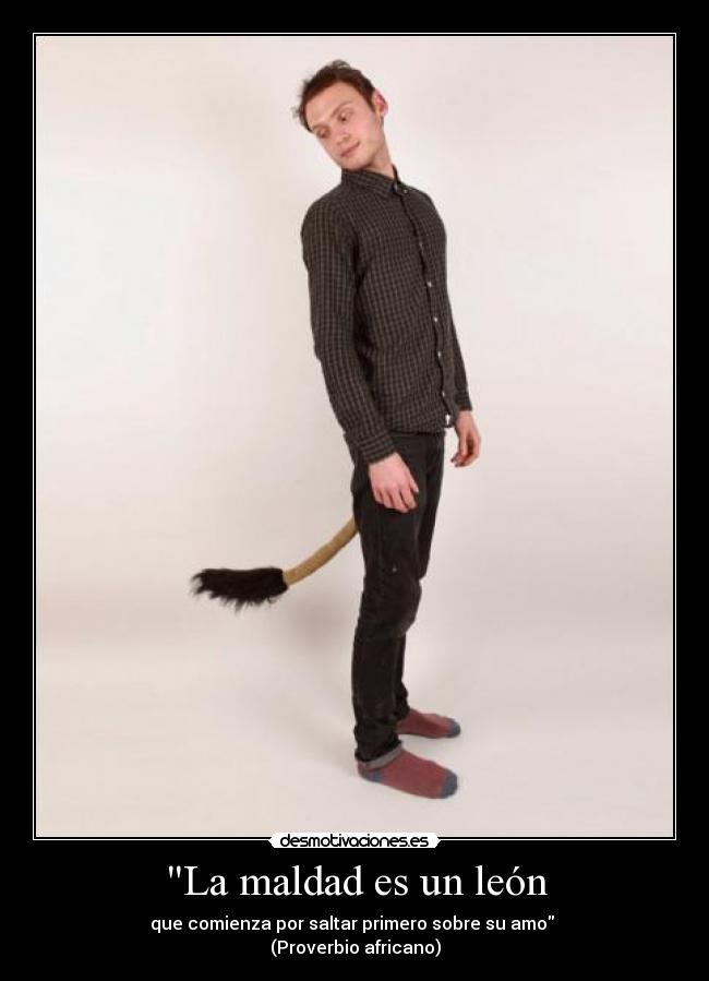 La maldad es un león - que comienza por saltar primero sobre su amo 
(Proverbio africano)