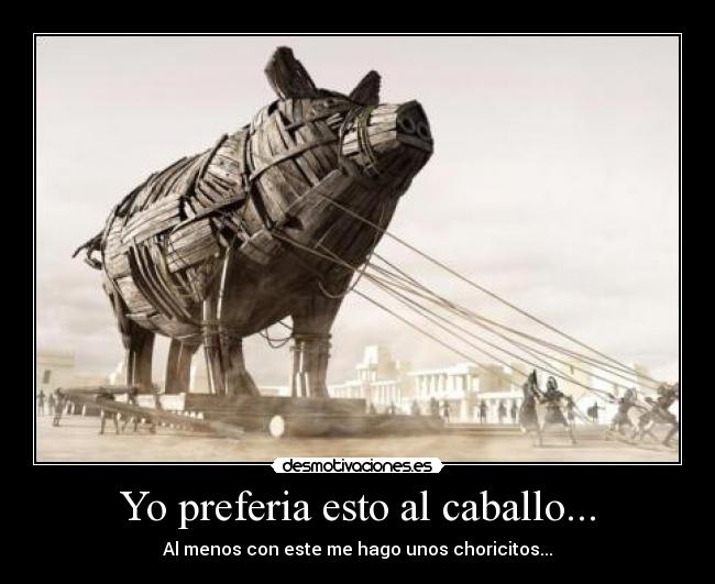 Yo preferia esto al caballo... - Al menos con este me hago unos choricitos...