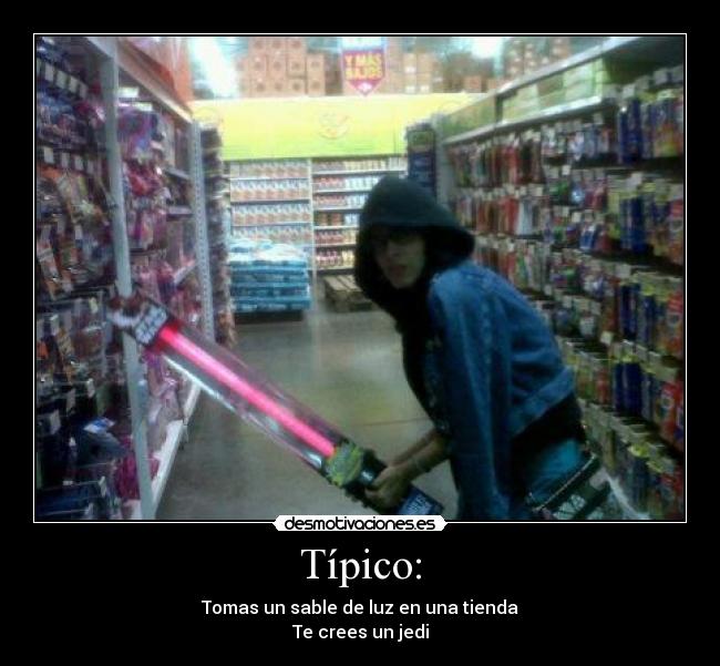 Típico: - Tomas un sable de luz en una tienda
Te crees un jedi