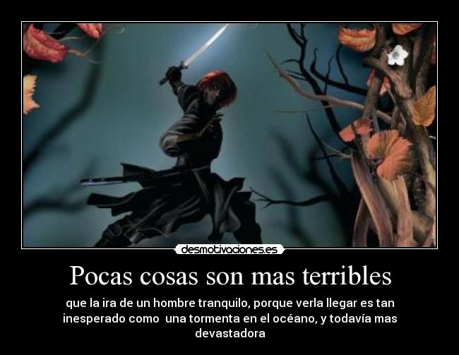 Pocas cosas son mas terribles - que la ira de un hombre tranquilo, porque verla llegar es tan
inesperado como una tormenta en el océano, y todavía mas
devastadora