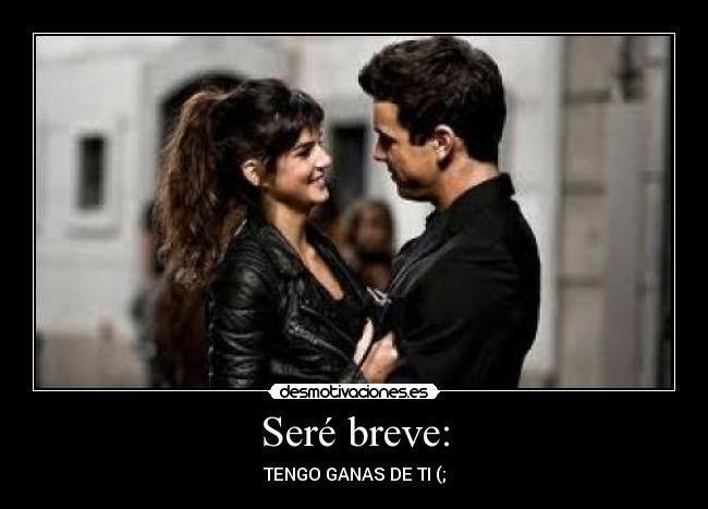Seré breve: - TENGO GANAS DE TI (;