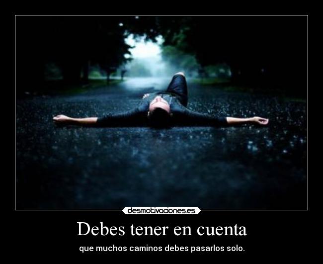 Debes tener en cuenta - que muchos caminos debes pasarlos solo.