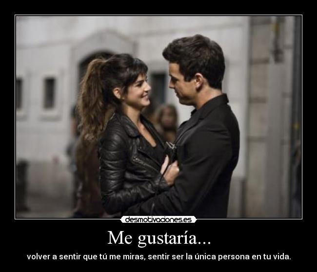 Me gustaría... - volver a sentir que tú me miras, sentir ser la única persona en tu vida.