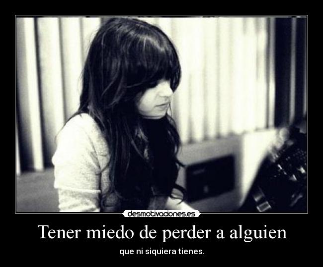 Tener miedo de perder a alguien - que ni siquiera tienes.