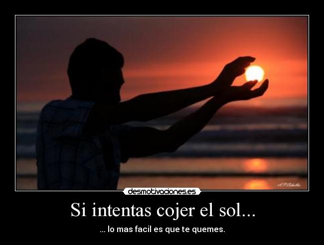 Si intentas cojer el sol... - ... lo mas facil es que te quemes.