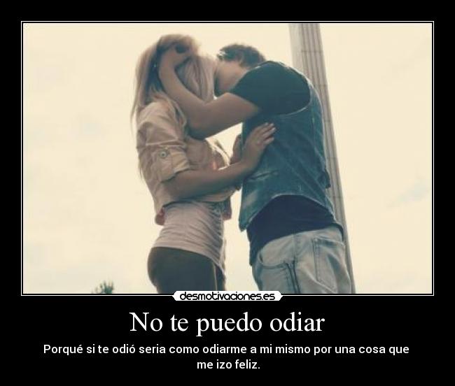 No te puedo odiar - Porqué si te odió seria como odiarme a mi mismo por una cosa que 
me izo feliz.