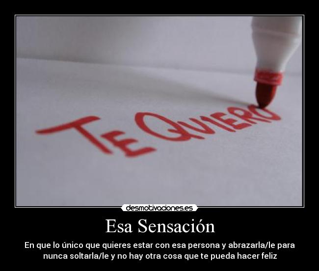 Esa Sensación - En que lo único que quieres estar con esa persona y abrazarla/le para
nunca soltarla/le y no hay otra cosa que te pueda hacer feliz