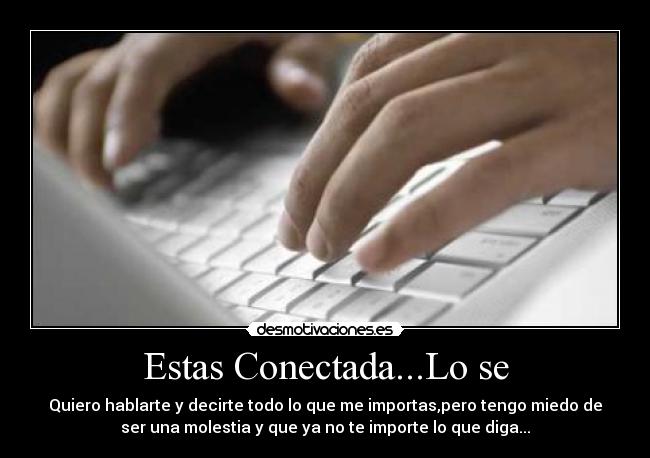 Estas Conectada...Lo se - Quiero hablarte y decirte todo lo que me importas,pero tengo miedo de
ser una molestia y que ya no te importe lo que diga...