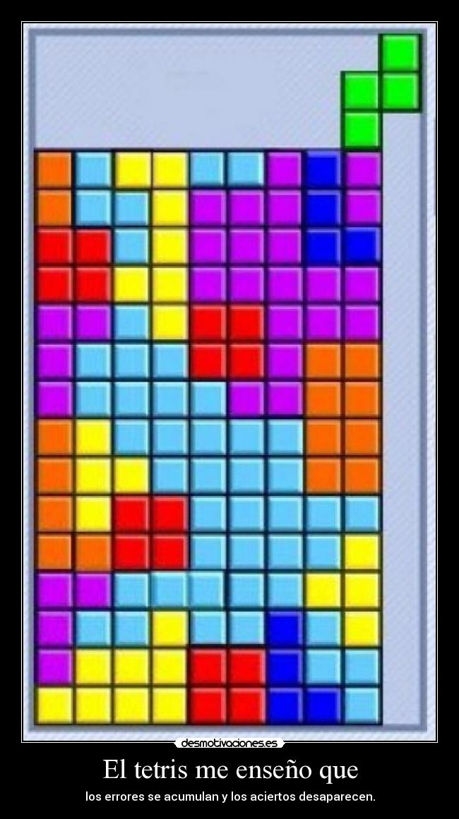 El tetris me enseño que - los errores se acumulan y los aciertos desaparecen.