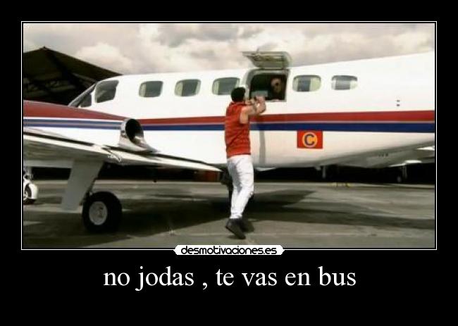 no jodas , te vas en bus -