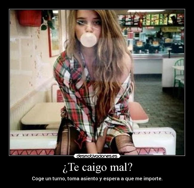 ¿Te caigo mal? - Coge un turno, toma asiento y espera a que me importe.