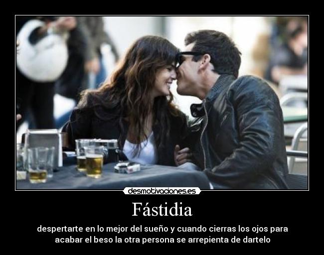 Fástidia - despertarte en lo mejor del sueño y cuando cierras los ojos para
acabar el beso la otra persona se arrepienta de dartelo