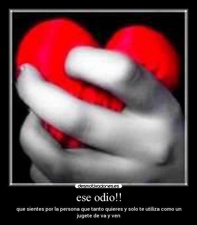 ese odio!! - que sientes por la persona que tanto quieres y solo te utiliza como un
jugete de va y ven