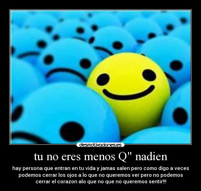 tu no eres menos Q nadien - hay persona que entran en tu vida y jamas salen pero como digo a veces
podemos cerrar los ojos a lo que no queremos ver pero no podemos
cerrar el corazon alo que no que no queremos sentir!!!
