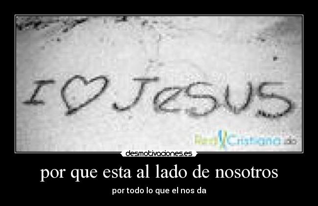 por que esta al lado de nosotros - por todo lo que el nos da