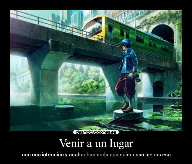 Venir a un lugar - con una intención y acabar haciendo cualquier cosa menos esa