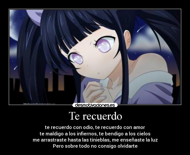 Te recuerdo - te recuerdo con odio, te recuerdo con amor
te maldigo a los infiernos, te bendigo a los cielos
me arrastraste hasta las tinieblas, me enseñaste la luz
Pero sobre todo no consigo olvidarte