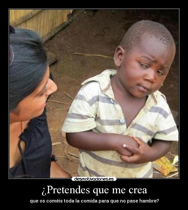 ¿Pretendes que me crea - que os coméis toda la comida para que no pase hambre?