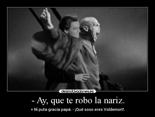 - Ay, que te robo la nariz. -