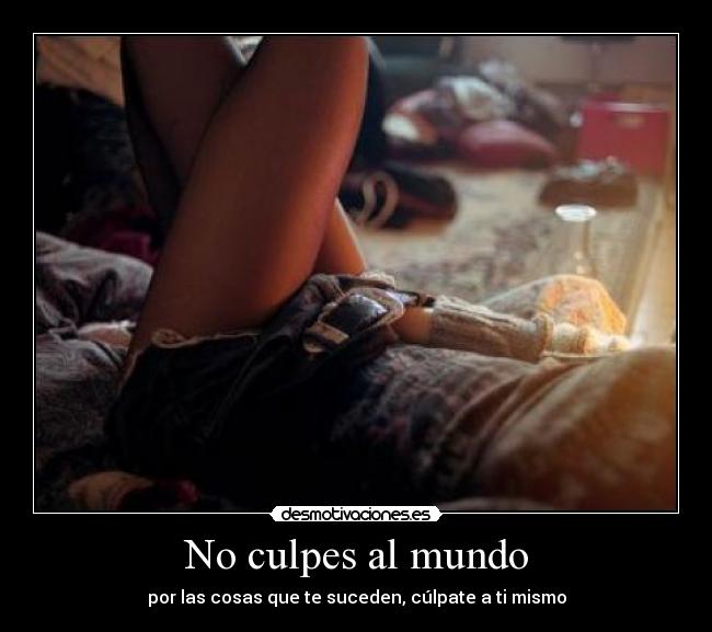 No culpes al mundo - por las cosas que te suceden, cúlpate a ti mismo