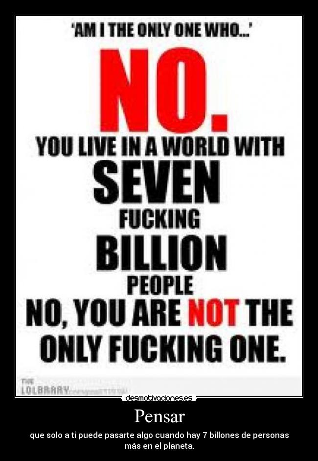 Pensar - que solo a ti puede pasarte algo cuando hay 7 billones de personas más en el planeta.