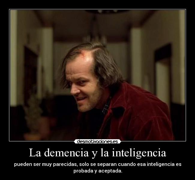 La demencia y la inteligencia - pueden ser muy parecidas, solo se separan cuando esa inteligencia es
probada y aceptada.