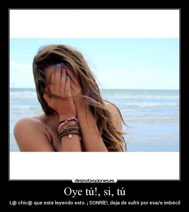 Oye tú!, si, tú - L@ chic@ que este leyendo esto. ¡ SONRÍE!, deja de sufrir por esa/e imbécil